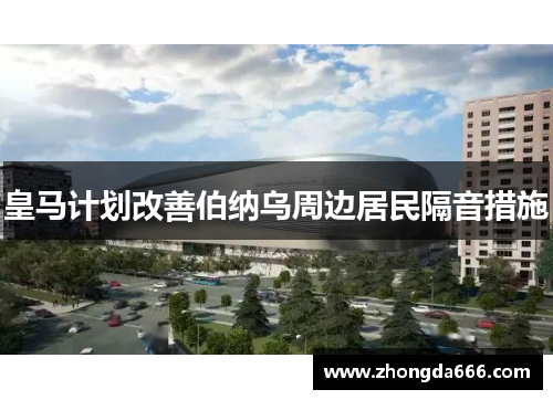 皇马计划改善伯纳乌周边居民隔音措施